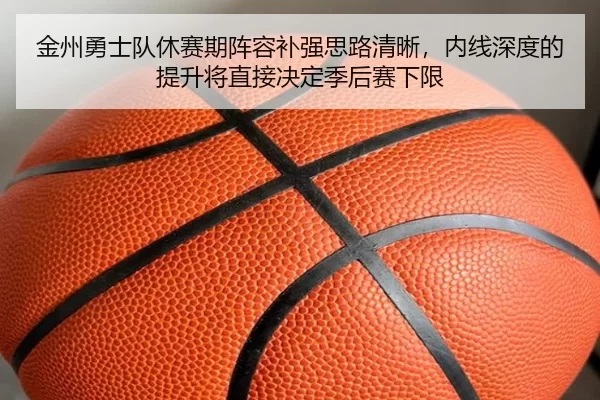 金州勇士队休赛期阵容补强思路清晰，内线深度的提升将直接决定季后赛下限